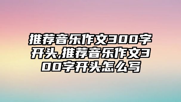 推薦音樂作文300字開頭,推薦音樂作文300字開頭怎么寫