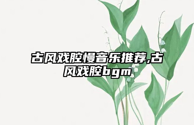 古風戲腔慢音樂推薦,古風戲腔bgm