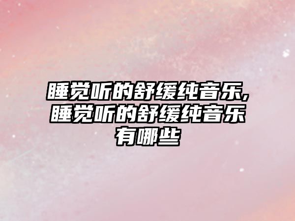 睡覺聽的舒緩純音樂,睡覺聽的舒緩純音樂有哪些