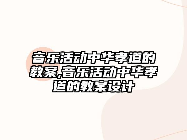 音樂活動(dòng)中華孝道的教案,音樂活動(dòng)中華孝道的教案設(shè)計(jì)