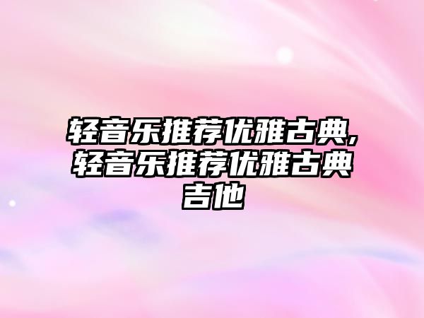 輕音樂推薦優雅古典,輕音樂推薦優雅古典吉他