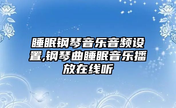 睡眠鋼琴音樂音頻設置,鋼琴曲睡眠音樂播放在線聽