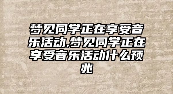 夢見同學正在享受音樂活動,夢見同學正在享受音樂活動什么預兆