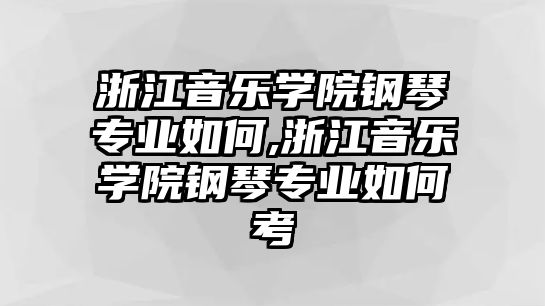 浙江音樂學院鋼琴專業如何,浙江音樂學院鋼琴專業如何考