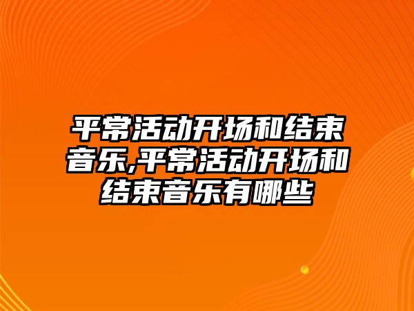 平?；顒娱_場和結束音樂,平常活動開場和結束音樂有哪些