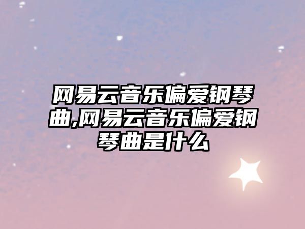 網易云音樂偏愛鋼琴曲,網易云音樂偏愛鋼琴曲是什么