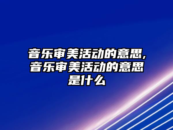 音樂審美活動的意思,音樂審美活動的意思是什么