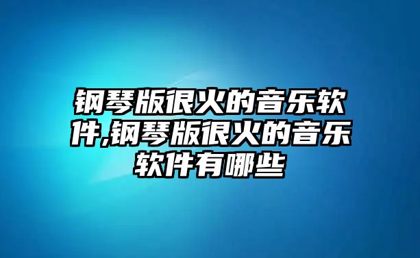 鋼琴版很火的音樂軟件,鋼琴版很火的音樂軟件有哪些