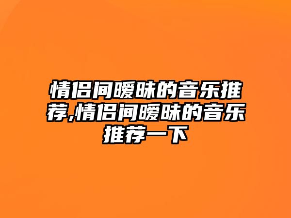 情侶間曖昧的音樂推薦,情侶間曖昧的音樂推薦一下