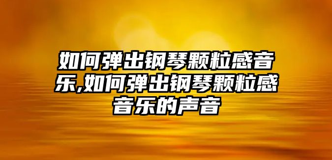 如何彈出鋼琴顆粒感音樂(lè),如何彈出鋼琴顆粒感音樂(lè)的聲音