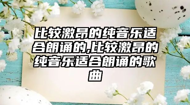 比較激昂的純音樂適合朗誦的,比較激昂的純音樂適合朗誦的歌曲