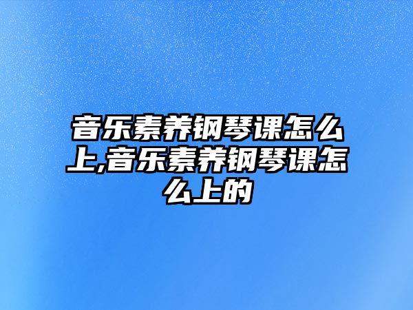 音樂素養(yǎng)鋼琴課怎么上,音樂素養(yǎng)鋼琴課怎么上的