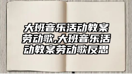 大班音樂活動教案勞動歌,大班音樂活動教案勞動歌反思