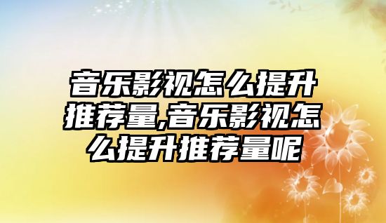 音樂影視怎么提升推薦量,音樂影視怎么提升推薦量呢