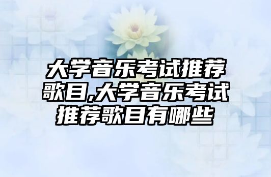 大學(xué)音樂考試推薦歌目,大學(xué)音樂考試推薦歌目有哪些