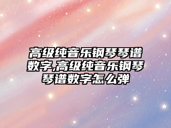 高級純音樂鋼琴琴譜數字,高級純音樂鋼琴琴譜數字怎么彈