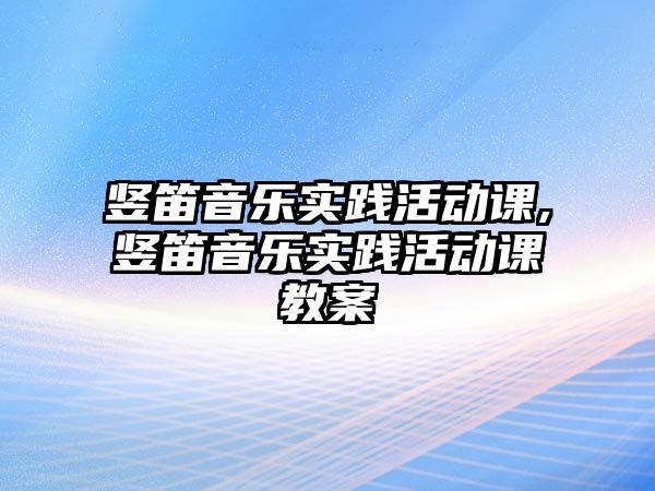 豎笛音樂實踐活動課,豎笛音樂實踐活動課教案