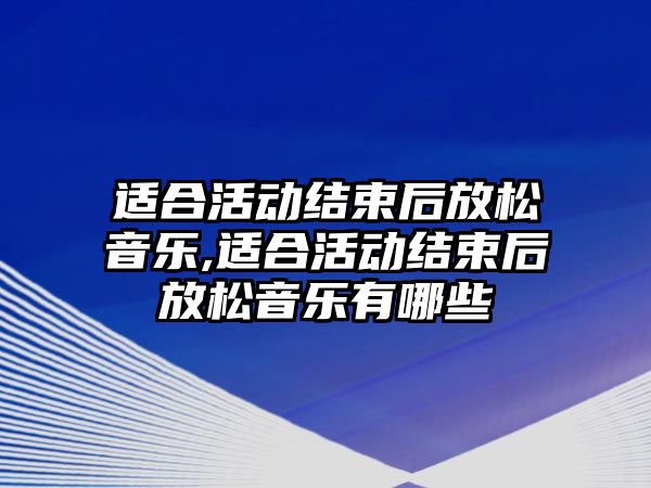 適合活動結束后放松音樂,適合活動結束后放松音樂有哪些