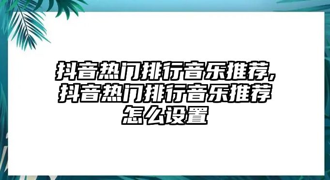 抖音熱門排行音樂推薦,抖音熱門排行音樂推薦怎么設置