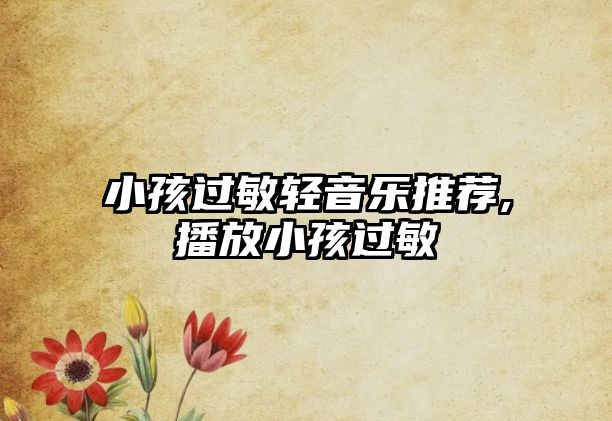 小孩過(guò)敏輕音樂(lè)推薦,播放小孩過(guò)敏