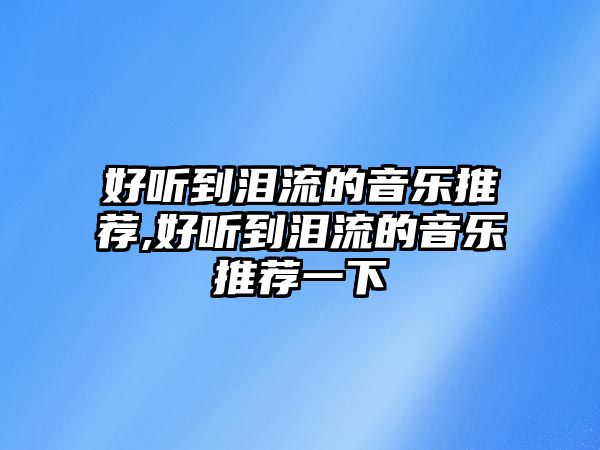 好聽(tīng)到淚流的音樂(lè)推薦,好聽(tīng)到淚流的音樂(lè)推薦一下