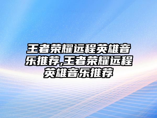 王者榮耀遠程英雄音樂推薦,王者榮耀遠程英雄音樂推薦