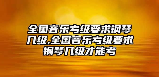 全國音樂考級要求鋼琴幾級,全國音樂考級要求鋼琴幾級才能考