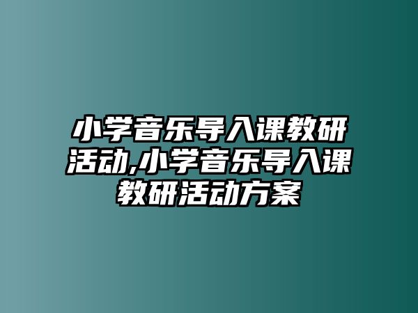 小學音樂導入課教研活動,小學音樂導入課教研活動方案