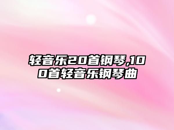 輕音樂20首鋼琴,100首輕音樂鋼琴曲