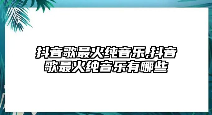 抖音歌最火純音樂,抖音歌最火純音樂有哪些