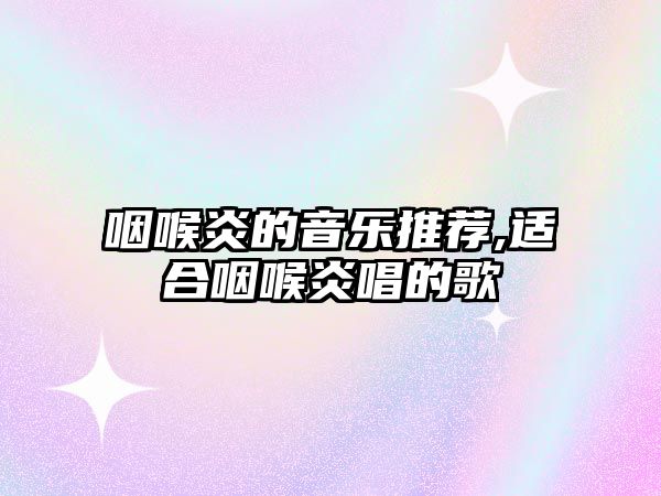 咽喉炎的音樂推薦,適合咽喉炎唱的歌