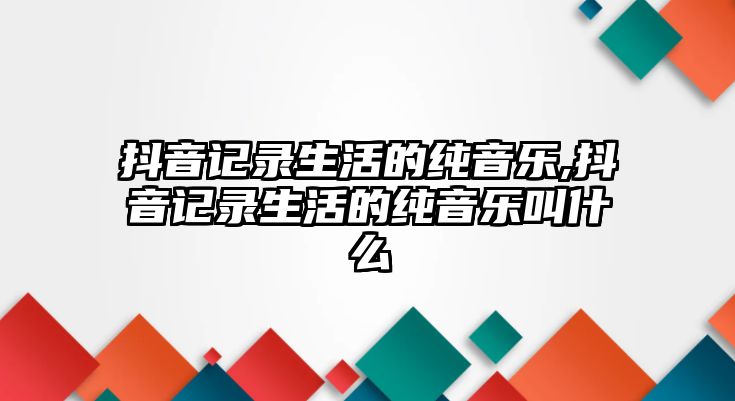 抖音記錄生活的純音樂,抖音記錄生活的純音樂叫什么