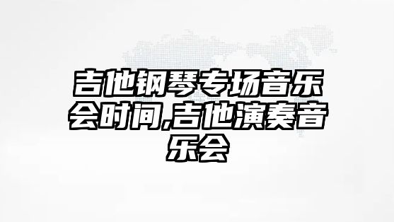 吉他鋼琴專場(chǎng)音樂(lè)會(huì)時(shí)間,吉他演奏音樂(lè)會(huì)