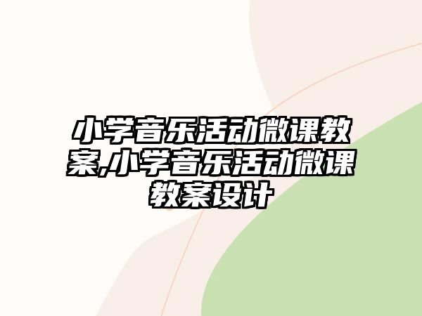 小學音樂活動微課教案,小學音樂活動微課教案設計