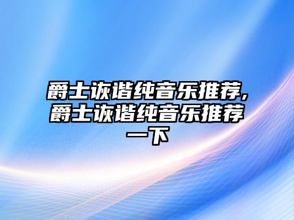 爵士詼諧純音樂推薦,爵士詼諧純音樂推薦一下