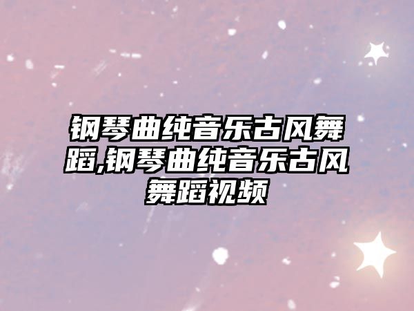 鋼琴曲純音樂(lè)古風(fēng)舞蹈,鋼琴曲純音樂(lè)古風(fēng)舞蹈視頻