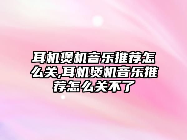 耳機煲機音樂推薦怎么關,耳機煲機音樂推薦怎么關不了