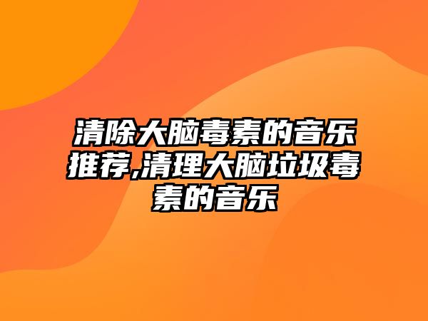 清除大腦毒素的音樂(lè)推薦,清理大腦垃圾毒素的音樂(lè)