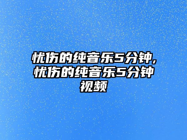 憂傷的純音樂5分鐘,憂傷的純音樂5分鐘視頻