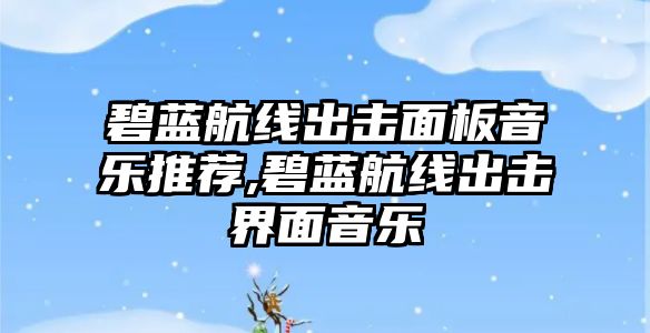 碧藍航線出擊面板音樂推薦,碧藍航線出擊界面音樂