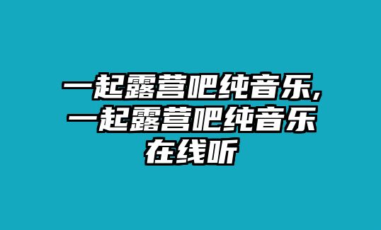 一起露營(yíng)吧純音樂(lè),一起露營(yíng)吧純音樂(lè)在線聽(tīng)