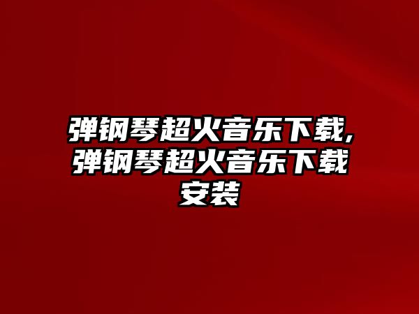 彈鋼琴超火音樂下載,彈鋼琴超火音樂下載安裝