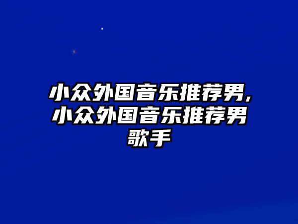 小眾外國音樂推薦男,小眾外國音樂推薦男歌手