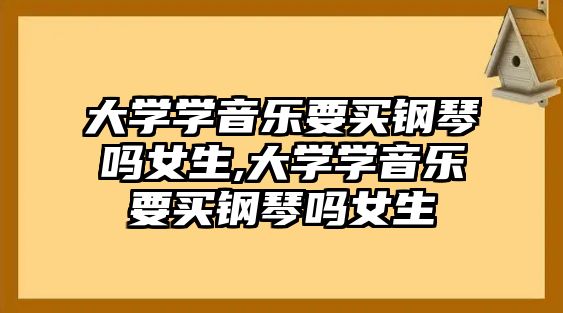 大學(xué)學(xué)音樂要買鋼琴嗎女生,大學(xué)學(xué)音樂要買鋼琴嗎女生