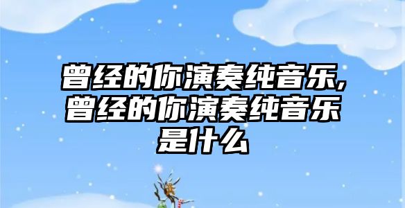 曾經的你演奏純音樂,曾經的你演奏純音樂是什么