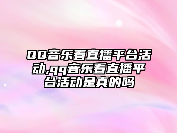 QQ音樂看直播平臺活動,qq音樂看直播平臺活動是真的嗎