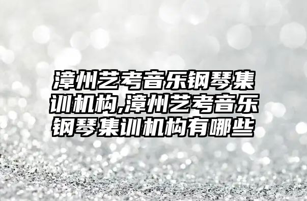 漳州藝考音樂鋼琴集訓機構,漳州藝考音樂鋼琴集訓機構有哪些