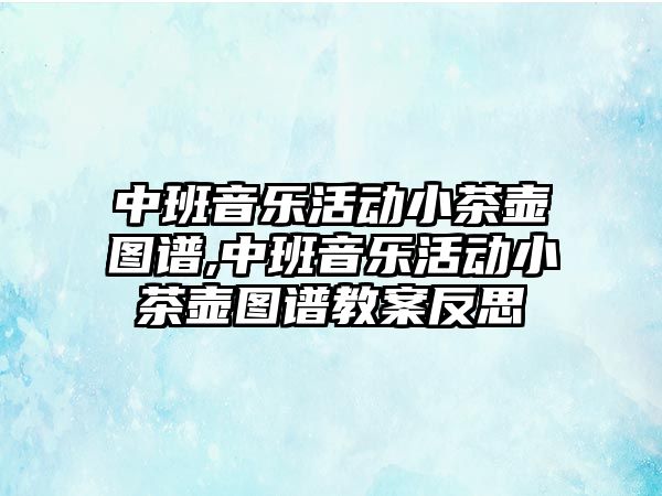 中班音樂活動小茶壺圖譜,中班音樂活動小茶壺圖譜教案反思