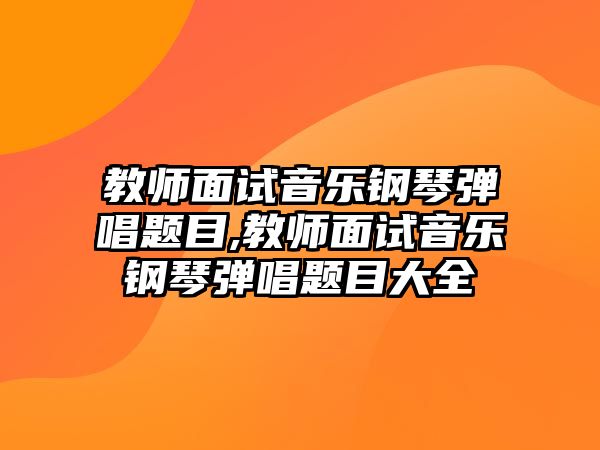 教師面試音樂鋼琴彈唱題目,教師面試音樂鋼琴彈唱題目大全