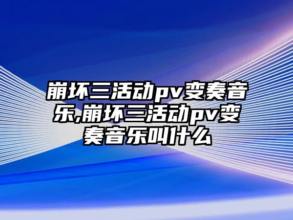 崩壞三活動pv變奏音樂,崩壞三活動pv變奏音樂叫什么